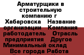 Арматурщики в строительную компанию г. Хабаровска › Название организации ­ Компания-работодатель › Отрасль предприятия ­ Другое › Минимальный оклад ­ 1 - Все города Работа » Вакансии   . Крым,Бахчисарай